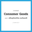 consumer goods แปลว่า?, คำศัพท์ภาษาอังกฤษ consumer goods แปลว่า เครื่องอุปโภคบริโภค, ของกินของใช้ ประเภท N หมวด N