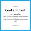 contaminant แปลว่า?, คำศัพท์ภาษาอังกฤษ contaminant แปลว่า สารปนเปื้อน ประเภท N ตัวอย่าง “อียู ห้ามนำเข้ากุ้งสดแช่แข็ง หลังพบสารปนเปื้อนเป็นจำนวนมาก เพิ่มเติม สารที่เข้าไปผสมทำให้ไม่บริสุทธิ์หรือใช้ประโยชน์ได้ไม่เต็มที่ หมวด N