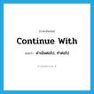 continue with แปลว่า?, คำศัพท์ภาษาอังกฤษ continue with แปลว่า ดำเนินต่อไป, ทำต่อไป ประเภท PHRV หมวด PHRV