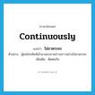 continuously แปลว่า?, คำศัพท์ภาษาอังกฤษ continuously แปลว่า ไม่ขาดระยะ ประเภท ADV ตัวอย่าง ผู้คนโทรศัพท์เข้ามาสอบถามข่าวคราวอย่างไม่ขาดระยะ เพิ่มเติม ติดต่อกัน หมวด ADV