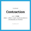 contraction แปลว่า?, คำศัพท์ภาษาอังกฤษ contraction แปลว่า การหด ประเภท N เพิ่มเติม การสั้นเข้า, การย่นเข้า, โดยปริยายหมายถึงอาการคล้ายคลึงเช่นนั้น เช่น กลัวจนหัวหด หมวด N