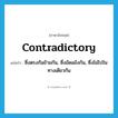 contradictory แปลว่า?, คำศัพท์ภาษาอังกฤษ contradictory แปลว่า ซึ่งตรงกันข้ามกัน, ซึ่งขัดแย้งกัน, ซึ่งไม่ไปในทางเดียวกัน ประเภท ADJ หมวด ADJ