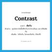 contrast แปลว่า?, คำศัพท์ภาษาอังกฤษ contrast แปลว่า ตัดกัน ประเภท V ตัวอย่าง คุณไม่ควรใส่เสื้อสีฟ้ากับกระโปรงสีแดง เพราะสีมันตัดกัน เพิ่มเติม ไม่กินกัน, ไม่กลมกลืนกัน, (ใช้แก่สี) หมวด V