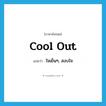 ใจเย็นๆ, สงบใจ ภาษาอังกฤษ?, คำศัพท์ภาษาอังกฤษ ใจเย็นๆ, สงบใจ แปลว่า cool out ประเภท SL หมวด SL