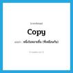 copy แปลว่า?, คำศัพท์ภาษาอังกฤษ copy แปลว่า หนึ่งในหลายชิ้น (ที่เหมือนกัน) ประเภท N หมวด N