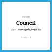 council แปลว่า?, คำศัพท์ภาษาอังกฤษ council แปลว่า การประชุมเพื่อปรึกษาหารือ ประเภท N หมวด N