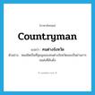 countryman แปลว่า?, คำศัพท์ภาษาอังกฤษ countryman แปลว่า คนต่างจังหวัด ประเภท N ตัวอย่าง หมอชิตเป็นที่ชุมนุมของคนต่างจังหวัดและเป็นย่านการขนส่งที่คับคั่ง หมวด N