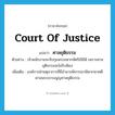 Court of justice แปลว่า?, คำศัพท์ภาษาอังกฤษ Court of Justice แปลว่า ศาลยุติธรรม ประเภท N ตัวอย่าง เจ้าพนักงานจะจับกุมพระมหากษัตริย์มิได้ เพราะศาลยุติธรรมจะไม่รับฟ้อง เพิ่มเติม องค์การฝ่ายตุลาการที่มีอำนาจพิจารณาพิพากษาคดี ตามพระธรรมนูญศาลยุติธรรม หมวด N