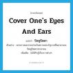 cover one&#39;s eyes and ears แปลว่า?, คำศัพท์ภาษาอังกฤษ cover one&#39;s eyes and ears แปลว่า ปิดหูปิดตา ประเภท V ตัวอย่าง พวกเราสมควรจะช่วยกันตรวจสอบรัฐบาลที่พยายามจะปิดหูปิดตาประชาชน เพิ่มเติม ไม่ให้รับรู้เรื่องราวต่างๆ หมวด V