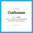 นายช่าง ภาษาอังกฤษ?, คำศัพท์ภาษาอังกฤษ นายช่าง แปลว่า craftsman ประเภท N ตัวอย่าง เขาเป็นนายช่างประจำอยู่ที่กองหัตถศิลป์ เพิ่มเติม ผู้ที่มีความเชี่ยวชาญในงานช่าง หมวด N