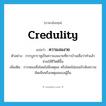 credulity แปลว่า?, คำศัพท์ภาษาอังกฤษ credulity แปลว่า ความงมงาย ประเภท N ตัวอย่าง การบูชาราหูเป็นความงมงายที่ชาวบ้านเชื่อว่าทำแล้วช่วยให้ชีวิตดีขึ้น เพิ่มเติม การหลงเชื่อโดยไม่มีเหตุผล หรือโดยไม่ยอมรับฟังความคิดเห็นหรือเหตุผลของผู้อื่น หมวด N