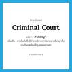 Criminal Court แปลว่า?, คำศัพท์ภาษาอังกฤษ Criminal Court แปลว่า ศาลอาญา ประเภท N เพิ่มเติม ศาลชั้นต้นซึ่งมีอำนาจพิจารณาพิพากษาคดีอาญาทั้งปวงในเขตท้องที่กรุงเทพมหานคร หมวด N