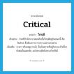 วิกฤติ ภาษาอังกฤษ?, คำศัพท์ภาษาอังกฤษ วิกฤติ แปลว่า critical ประเภท ADJ ตัวอย่าง โรคที่กำลังระบาดจนถึงขั้นวิกฤติอยู่ในขณะนี้ คือ วัณโรค ซึ่งต้องการการปราบอย่างเร่งด่วน เพิ่มเติม (เวลา หรือเหตุการณ์) ขั้นอันตรายที่อยู่ในระยะหัวเลี้ยวหัวต่อขั้นแตกหัก จะไปทางดีหรือทางร้ายก็ได้ หมวด ADJ