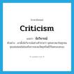 criticism แปลว่า?, คำศัพท์ภาษาอังกฤษ criticism แปลว่า ข้อวิจารณ์ ประเภท N ตัวอย่าง เขาตั้งข้อวิจารณ์อย่างท้าทายว่า พุทธศาสนาในทุกหนทุกแห่งย่อมไม่ส่งเสริมการสะสมวัตถุทรัพย์ไว้ในครอบครอง หมวด N