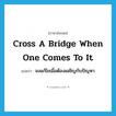 cross a bridge when one comes to it แปลว่า?, คำศัพท์ภาษาอังกฤษ cross a bridge when one comes to it แปลว่า จงแก้ไขเมื่อต้องเผชิญกับปัญหา ประเภท IDM หมวด IDM