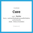 cure แปลว่า?, คำศัพท์ภาษาอังกฤษ cure แปลว่า รักษาโรค ประเภท V ตัวอย่าง คอมพิวเตอร์เป็นเพียงผู้ช่วยของแพทย์ที่จะวินิจฉัยโรคและรักษาโรคเท่านั้น เพิ่มเติม ทำให้หายจากโรคภัยไข้เจ็บ หมวด V