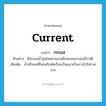 กระแส ภาษาอังกฤษ?, คำศัพท์ภาษาอังกฤษ กระแส แปลว่า current ประเภท N ตัวอย่าง มีกระแสน้ำอุ่นไหลผ่านชายฝั่งทะเลแถบอเมริกาใต้ เพิ่มเติม น้ำหรือลมที่ไหลหรือพัดเรื่อยเป็นแนวเป็นทางไปไม่ขาดสาย หมวด N