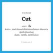 cut แปลว่า?, คำศัพท์ภาษาอังกฤษ cut แปลว่า บั่น ประเภท V ตัวอย่าง พ่อครัวบั่นขนมปังชิ้นยักษ์ออกเป็นท่อนๆ เพื่อแจกจ่ายผู้ชมที่มายืนชมกันอยู่ เพิ่มเติม ตัดให้สั้น, ตัดให้เป็นท่อนๆ หมวด V