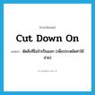 cut down on แปลว่า?, คำศัพท์ภาษาอังกฤษ cut down on แปลว่า ตัดสิ่งที่ไม่จำเป็นออก (เพื่อประหยัดค่าใช้จ่าย) ประเภท PHRV หมวด PHRV