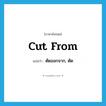 cut from แปลว่า?, คำศัพท์ภาษาอังกฤษ cut from แปลว่า ตัดออกจาก, ตัด ประเภท PHRV หมวด PHRV