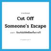 cut off someone&#39;s escape แปลว่า?, คำศัพท์ภาษาอังกฤษ cut off someone&#39;s escape แปลว่า ป้องกันไม่ให้หนีโดยกั้นขวางไว้ ประเภท IDM หมวด IDM