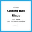 cutting into rings แปลว่า?, คำศัพท์ภาษาอังกฤษ cutting into rings แปลว่า การควั่น ประเภท N ตัวอย่าง การควั่นอ้อยเป็นงานที่ฉันถนัดที่สุด หมวด N