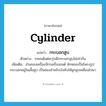 cylinder แปลว่า?, คำศัพท์ภาษาอังกฤษ cylinder แปลว่า กระบอกสูบ ประเภท N ตัวอย่าง รถยนต์แต่ละรุ่นมีกระบอกสูบไม่เท่ากัน เพิ่มเติม ส่วนของเครื่องจักรเครื่องยนต์ ลักษณะเป็นโพรงรูปกระบอกอยู่ในเสื้อสูบ เป็นช่องสำหรับบังคับให้ลูกสูบเคลื่อนไปมา หมวด N