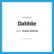 dabble แปลว่า?, คำศัพท์ภาษาอังกฤษ dabble แปลว่า ทำเล่นๆ ไม่จริงจัง ประเภท VI หมวด VI