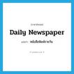 daily newspaper แปลว่า?, คำศัพท์ภาษาอังกฤษ daily newspaper แปลว่า หนังสือพิมพ์รายวัน ประเภท N หมวด N