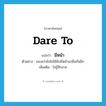 dare to แปลว่า?, คำศัพท์ภาษาอังกฤษ dare to แปลว่า มีหน้า ประเภท V ตัวอย่าง ของเก่ายังไม่ใช้ยังมีหน้ามายืมกันอีก เพิ่มเติม ไม่รู้สึกอาย หมวด V