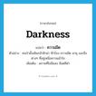 darkness แปลว่า?, คำศัพท์ภาษาอังกฤษ darkness แปลว่า ความมืด ประเภท N ตัวอย่าง คนป่าดั้งเดิมกลัวฟ้าผ่า ฟ้าร้อง ความมืด พายุ และสิ่งต่างๆ ที่อยู่เหนือความเข้าใจ เพิ่มเติม สภาพที่ไม่มีแสง มีแต่สีดำ หมวด N