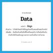 data แปลว่า?, คำศัพท์ภาษาอังกฤษ data แปลว่า ข้อมูล ประเภท N ตัวอย่าง ไวรัสตัวใหม่ทำให้ข้อมูลในเครื่องคอมพิวเตอร์หายไป เพิ่มเติม ข้อเท็จจริงหรือสิ่งที่ถือหรือยอมรับว่าเป็นข้อเท็จจริงสำหรับใช้เป็นหลักอนุมานหาความจริงหรือการคำนวณ หมวด N