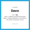 dawn แปลว่า?, คำศัพท์ภาษาอังกฤษ dawn แปลว่า อรุณ ประเภท N ตัวอย่าง ดอกไม้แย้มบานสะพรั่งรอรับอรุณของวันใหม่ เพิ่มเติม เวลาใกล้พระอาทิตย์จะขึ้น มี 2 ระยะ คือ มีแสงขาวเรื่อๆ (แสงเงิน) และแสงแดงเรื่อๆ (แสงทอง) หมวด N