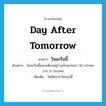 day after tomorrow แปลว่า?, คำศัพท์ภาษาอังกฤษ day after tomorrow แปลว่า วันมะรืนนี้ ประเภท N ตัวอย่าง วันมะรืนนี้ผมจะต้องอยู่ร่วมกับพวกเขา 30 กว่าคน จาก 9 ประเทศ เพิ่มเติม วันถัดจากวันพรุ่งนี้ หมวด N