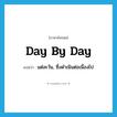 day by day แปลว่า?, คำศัพท์ภาษาอังกฤษ day by day แปลว่า แต่ละวัน, ซึ่งดำเนินต่อเนื่องไป ประเภท ADV หมวด ADV