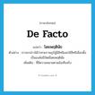 de facto แปลว่า?, คำศัพท์ภาษาอังกฤษ de facto แปลว่า โดยพฤตินัย ประเภท ADJ ตัวอย่าง เราจะกล่าวได้ว่าทวยราษฎร์ผู้มีสิทธิและใช้สิทธิเลือกตั้งเป็นองค์อธิปัตย์โดยพฤตินัย เพิ่มเติม ที่มีความหมายตามข้อเท็จจริง หมวด ADJ