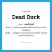 dead duck แปลว่า?, คำศัพท์ภาษาอังกฤษ dead duck แปลว่า คนเจ้าทุกข์ ประเภท N ตัวอย่าง ใบหน้าของเขาดูเหมือนเป็นคนเจ้าทุกข์ เพราะเขาไม่ค่อยยิ้มแย้ม เพิ่มเติม คนที่อยู่ในสภาพหมดอาลัยตายอยากในชีวิต ท้อแท้ ไม่กระตือรือร้นที่จะทำอะไร หมวด N