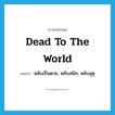 dead to the world แปลว่า?, คำศัพท์ภาษาอังกฤษ dead to the world แปลว่า หลับเป็นตาย, หลับสนิท, หลับอุตุ ประเภท SL หมวด SL