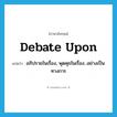 debate upon แปลว่า?, คำศัพท์ภาษาอังกฤษ debate upon แปลว่า อภิปรายในเรื่อง, พุดคุยในเรื่อง...อย่างเป็นทางการ ประเภท PHRV หมวด PHRV