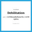 debilitation แปลว่า?, คำศัพท์ภาษาอังกฤษ debilitation แปลว่า การทำให้อ่อนเพลียหรืออ่อนกำลัง, การทำให้ทรุดโทรม ประเภท N หมวด N