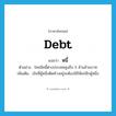 debt แปลว่า?, คำศัพท์ภาษาอังกฤษ debt แปลว่า หนี้ ประเภท N ตัวอย่าง ไทยมีหนี้ต่างประเทศสูงถึง 5 ล้านล้านบาท เพิ่มเติม เงินที่ผู้หนึ่งติดค้างอยู่จะต้องใช้ให้แก่อีกผู้หนึ่ง หมวด N