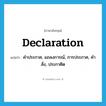 declaration แปลว่า?, คำศัพท์ภาษาอังกฤษ declaration แปลว่า คำประกาศ, แถลงการณ์, การประกาศ, คำสั่ง, ประกาศิต ประเภท N หมวด N