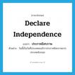 declare independence แปลว่า?, คำศัพท์ภาษาอังกฤษ declare independence แปลว่า ประกาศอิสรภาพ ประเภท V ตัวอย่าง วันนี้เป็นวันที่ประเทศอเมริกาประกาศอิสรภาพจากประเทศอังกฤษ หมวด V