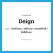 deign แปลว่า?, คำศัพท์ภาษาอังกฤษ deign แปลว่า ถ่อมตัวลงมา, ลดตัวลงมา, ยอมลดเกียรติ / ศักดิ์ศรีลงมา ประเภท VI หมวด VI