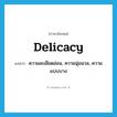 delicacy แปลว่า?, คำศัพท์ภาษาอังกฤษ delicacy แปลว่า ความละเอียดอ่อน, ความนุ่มนวล, ความแบบบาง ประเภท N หมวด N