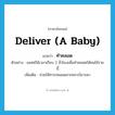 deliver (a baby) แปลว่า?, คำศัพท์ภาษาอังกฤษ deliver (a baby) แปลว่า ทำคลอด ประเภท V ตัวอย่าง แพทย์ใช้เวลาเกือบ 2 ชั่วโมงเพื่อทำคลอดให้คนไข้รายนี้ เพิ่มเติม ช่วยให้ทารกคลอดจากครรภ์มารดา หมวด V