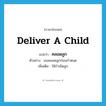 deliver a child แปลว่า?, คำศัพท์ภาษาอังกฤษ deliver a child แปลว่า คลอดลูก ประเภท V ตัวอย่าง เธอคลอดลูกก่อนกำหนด เพิ่มเติม ให้กำเนิดลูก หมวด V