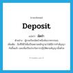 deposit แปลว่า?, คำศัพท์ภาษาอังกฤษ deposit แปลว่า มัดจำ ประเภท N ตัวอย่าง ผู้ขายเรียกมัดจำหนึ่งพันบาทจากเธอ เพิ่มเติม สิ่งที่ให้ไว้เพื่อเป็นพยานหลักฐานว่าได้มีการทำสัญญากันขึ้นแล้ว และเพื่อเป็นประกันการปฏิบัติตามสัญญานั้นด้วย หมวด N