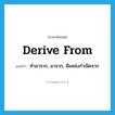 derive from แปลว่า?, คำศัพท์ภาษาอังกฤษ derive from แปลว่า ทำมาจาก, มาจาก, มีแหล่งกำเนิดจาก ประเภท PHRV หมวด PHRV