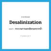 desalinization แปลว่า?, คำศัพท์ภาษาอังกฤษ desalinization แปลว่า กระบวนการแยกเลือกออกจากน้ำ ประเภท N หมวด N